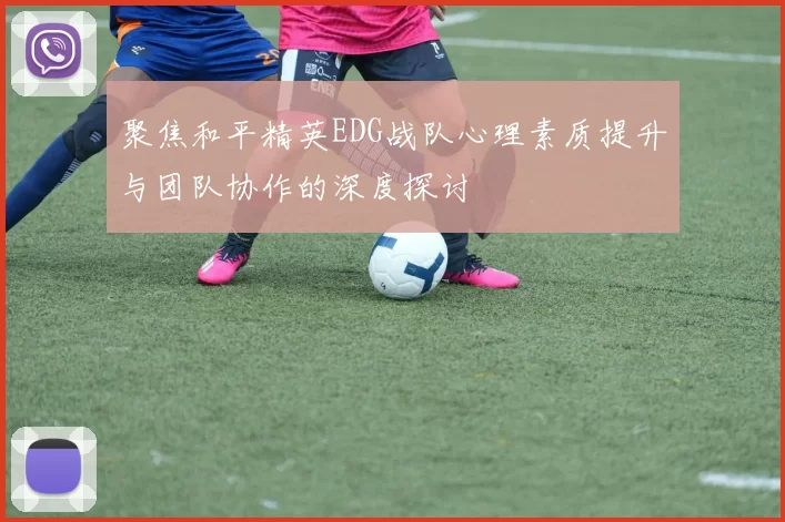 聚焦和平精英EDG战队心理素质提升与团队协作的深度探讨