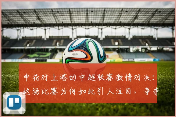 申花对上港的中超联赛激情对决：这场比赛为何如此引人注目，争夺战的背后故事