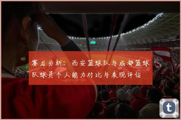 赛后分析：西安篮球队与成都篮球队球员个人能力对比与表现评估
