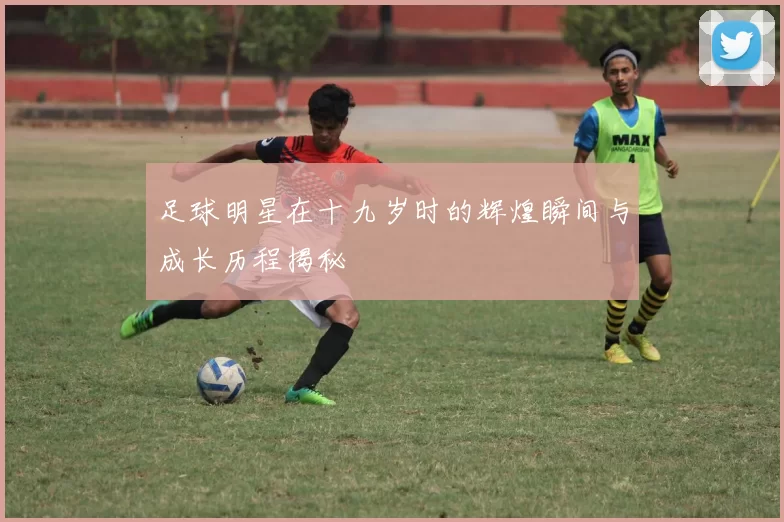 足球明星在十九岁时的辉煌瞬间与成长历程揭秘