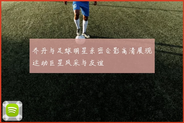 乔丹与足球明星亲密合影高清展现运动巨星风采与友谊