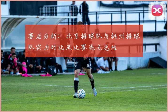 赛后分析：北京排球队与杭州排球队实力对比及比赛亮点总结