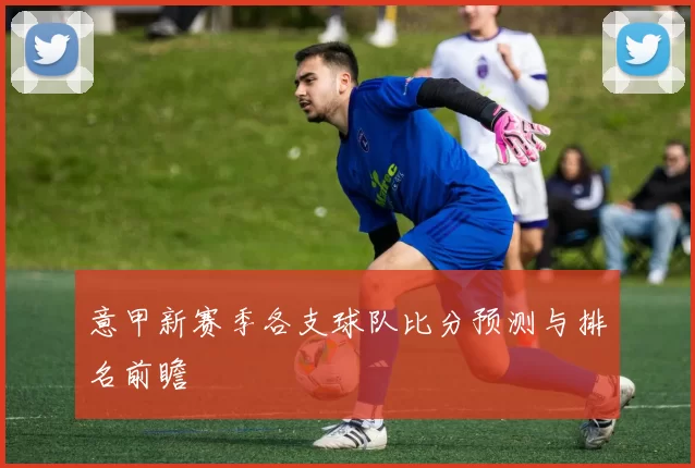 意甲新赛季各支球队比分预测与排名前瞻