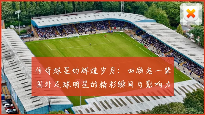 传奇球星的辉煌岁月：回顾老一辈国外足球明星的精彩瞬间与影响力