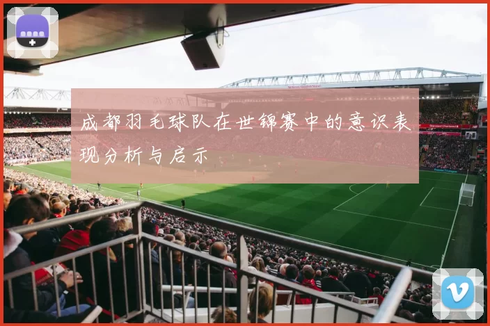 成都羽毛球队在世锦赛中的意识表现分析与启示