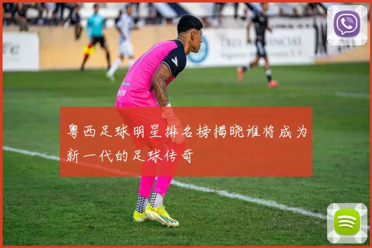 粤西足球明星排名榜揭晓谁将成为新一代的足球传奇