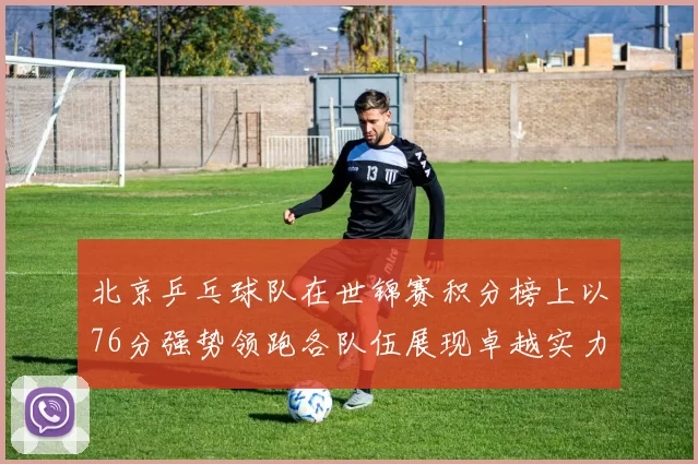 北京乒乓球队在世锦赛积分榜上以76分强势领跑各队伍展现卓越实力