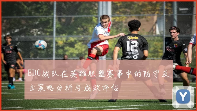 EDG战队在英雄联盟赛事中的防守反击策略分析与成效评估