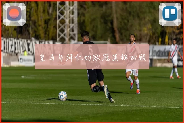 皇马与拜仁的欧冠集锦回顾