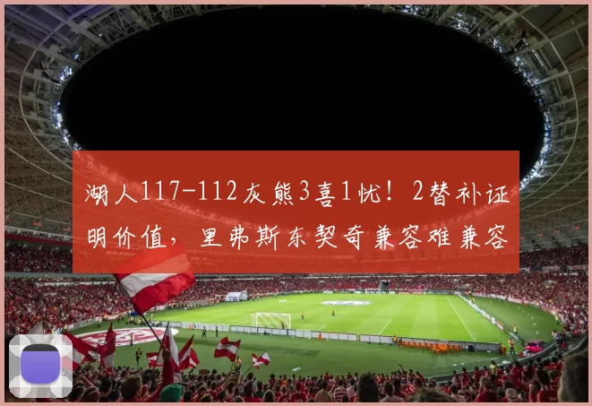 湖人117-112灰熊3喜1忧！2替补证明价值，里弗斯东契奇兼容难兼容