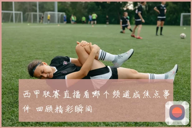 西甲联赛直播看哪个频道成焦点事件 回顾精彩瞬间