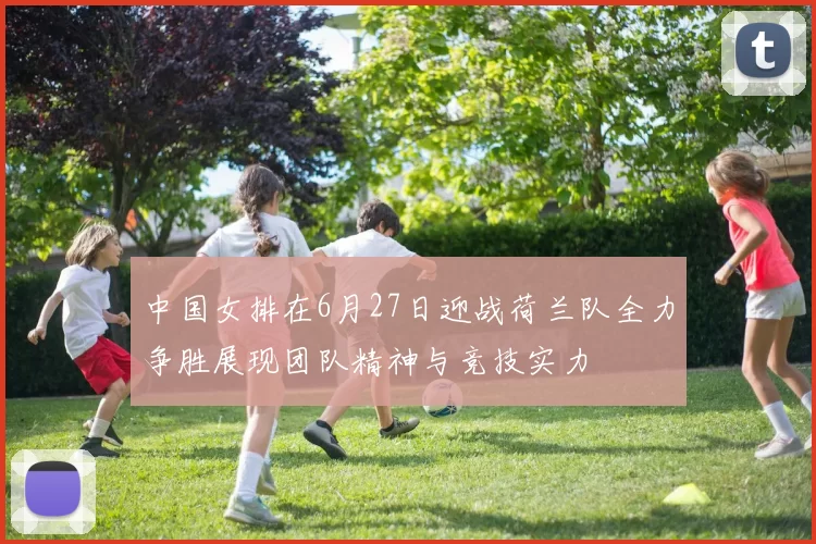 中国女排在6月27日迎战荷兰队全力争胜展现团队精神与竞技实力