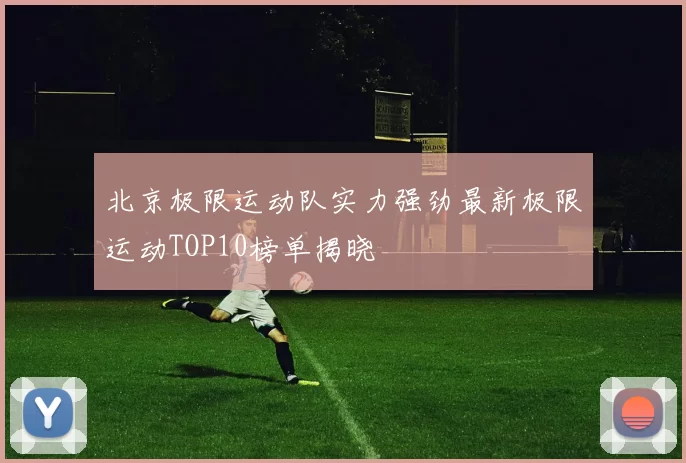 北京极限运动队实力强劲最新极限运动TOP10榜单揭晓