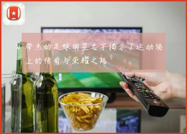 带杰的足球明星名字揭示了运动场上的传奇与荣耀之路