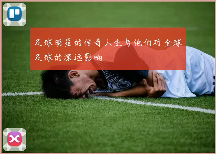 足球明星的传奇人生与他们对全球足球的深远影响