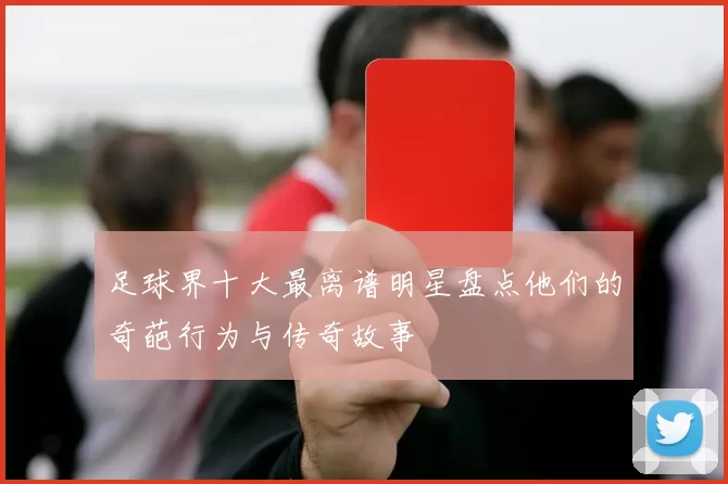 足球界十大最离谱明星盘点他们的奇葩行为与传奇故事