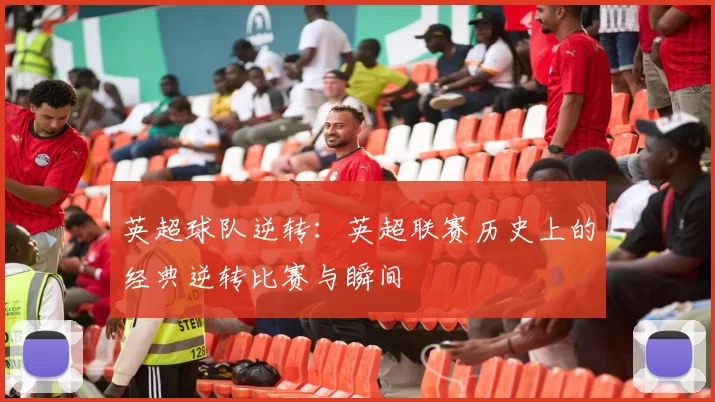 英超球队逆转：英超联赛历史上的经典逆转比赛与瞬间