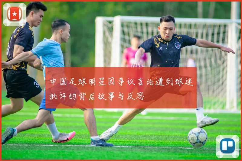 中国足球明星因争议言论遭到球迷批评的背后故事与反思