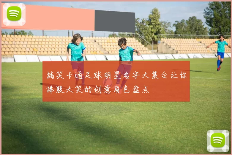 搞笑卡通足球明星名字大集合让你捧腹大笑的创意角色盘点