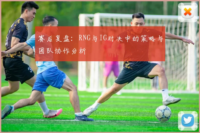 赛后复盘：RNG与IG对决中的策略与团队协作分析