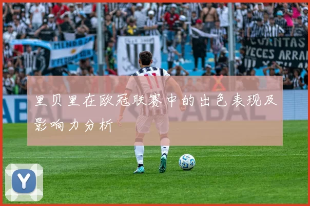 里贝里在欧冠联赛中的出色表现及影响力分析