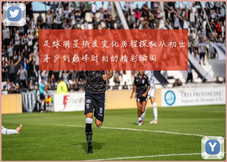 足球明星热度变化历程探秘从初出茅庐到巅峰时刻的精彩瞬间