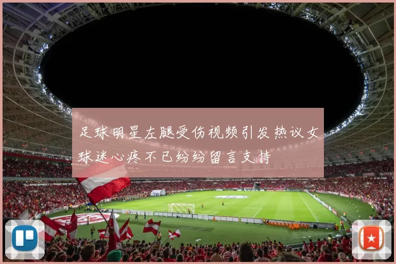 足球明星左腿受伤视频引发热议女球迷心疼不已纷纷留言支持