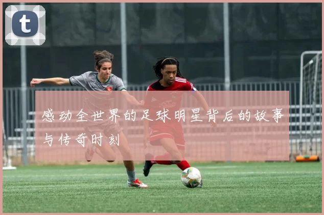 感动全世界的足球明星背后的故事与传奇时刻