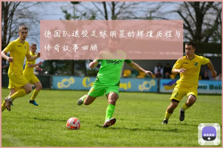 德国队退役足球明星的辉煌历程与传奇故事回顾