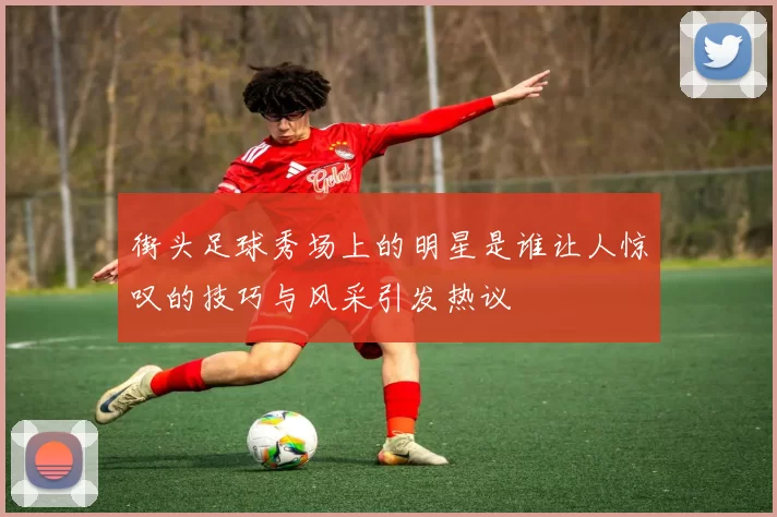 街头足球秀场上的明星是谁让人惊叹的技巧与风采引发热议