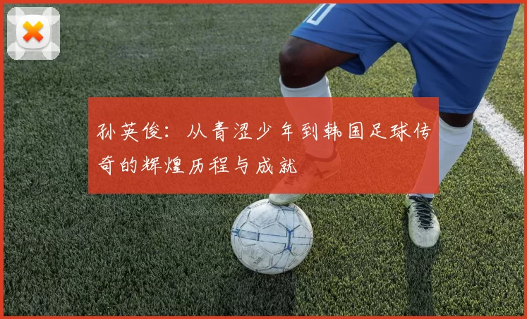 孙英俊：从青涩少年到韩国足球传奇的辉煌历程与成就