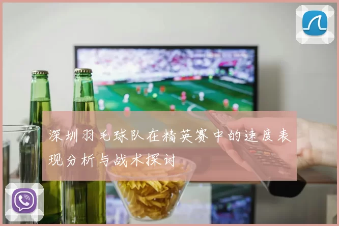 深圳羽毛球队在精英赛中的速度表现分析与战术探讨