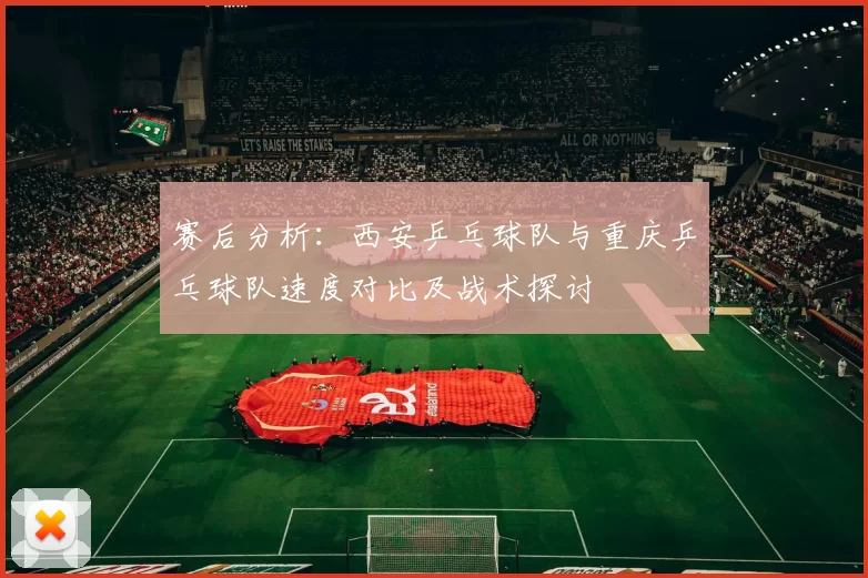 赛后分析：西安乒乓球队与重庆乒乓球队速度对比及战术探讨