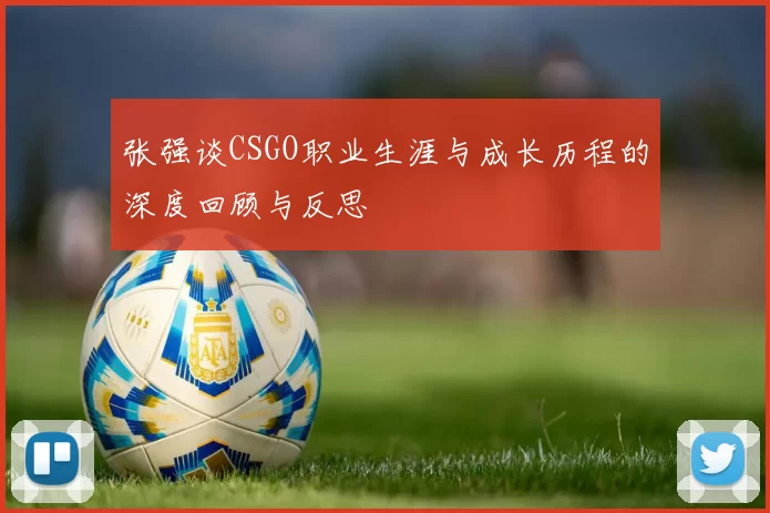 张强谈CSGO职业生涯与成长历程的深度回顾与反思