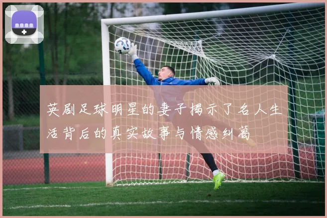英剧足球明星的妻子揭示了名人生活背后的真实故事与情感纠葛