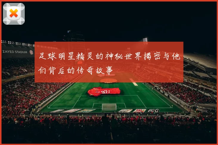 足球明星精灵的神秘世界揭密与他们背后的传奇故事