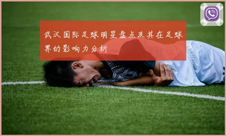 武汉国际足球明星盘点及其在足球界的影响力分析