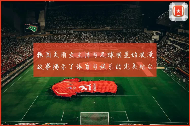 韩国美丽女主持与足球明星的浪漫故事揭示了体育与娱乐的完美结合