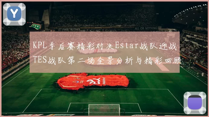 KPL季后赛精彩对决Estar战队迎战TES战队第二场全景分析与精彩回顾