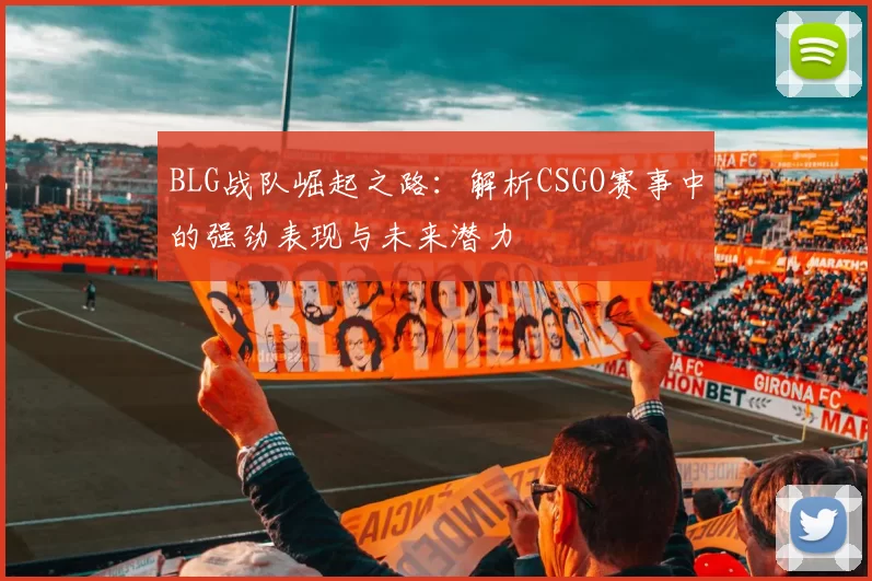 BLG战队崛起之路：解析CSGO赛事中的强劲表现与未来潜力