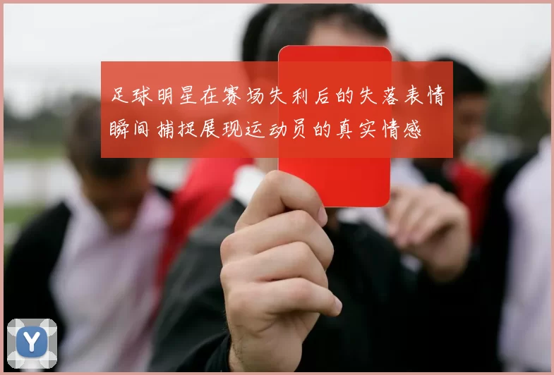 足球明星在赛场失利后的失落表情瞬间捕捉展现运动员的真实情感