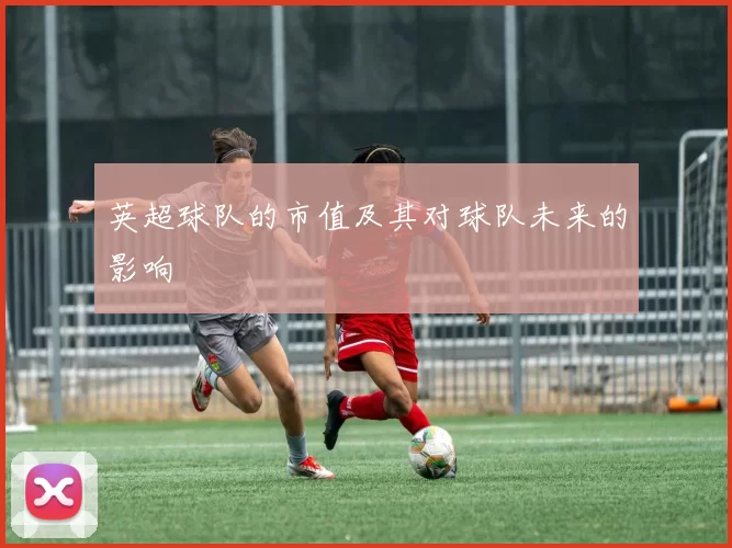英超球队的市值及其对球队未来的影响