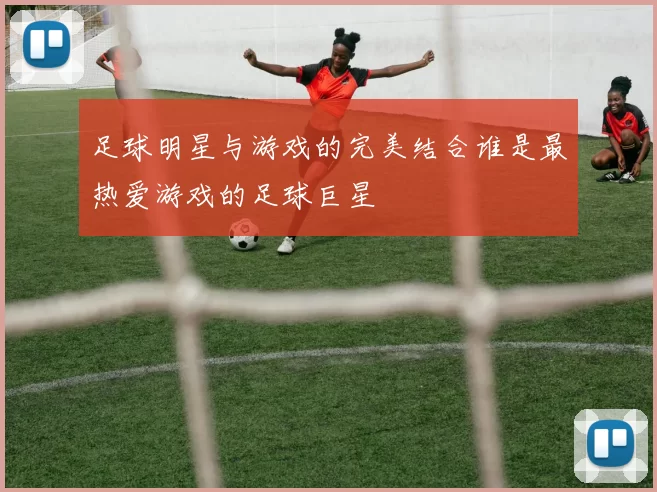 足球明星与游戏的完美结合谁是最热爱游戏的足球巨星