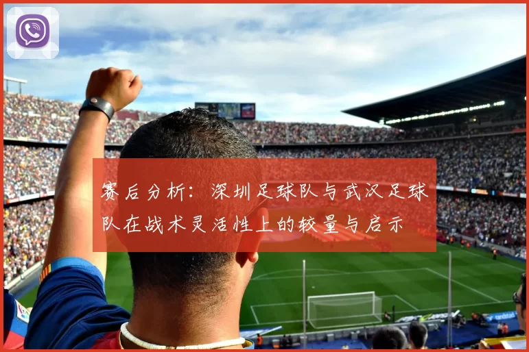赛后分析：深圳足球队与武汉足球队在战术灵活性上的较量与启示