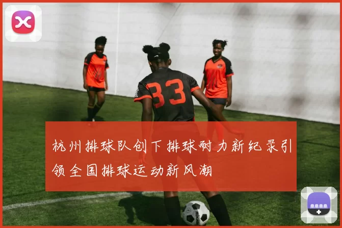 杭州排球队创下排球耐力新纪录引领全国排球运动新风潮