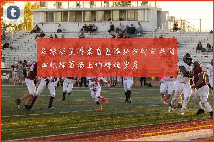 足球明星再聚首重温经典时刻共同回忆绿茵场上的辉煌岁月
