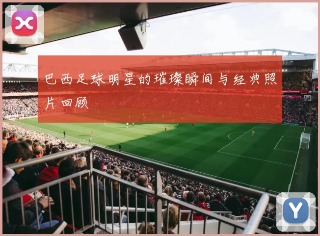 巴西足球明星的璀璨瞬间与经典照片回顾