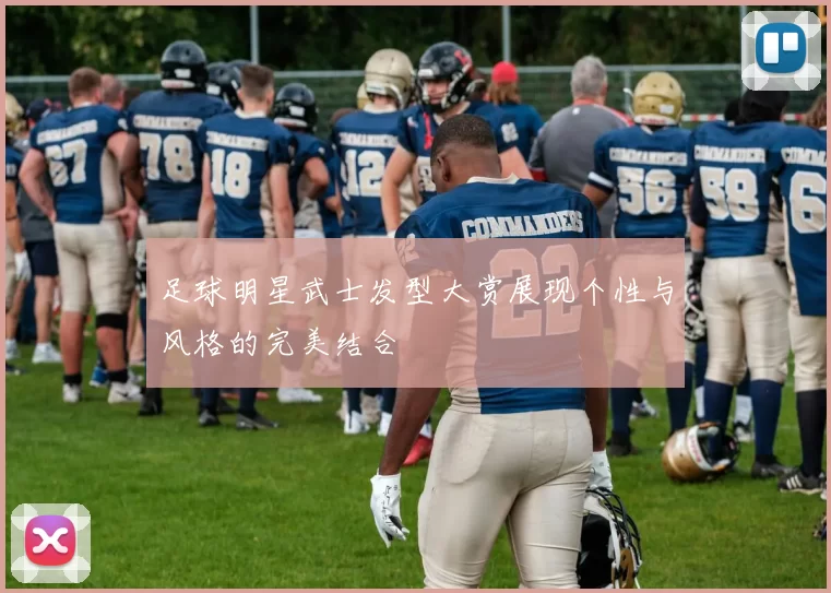 足球明星武士发型大赏展现个性与风格的完美结合