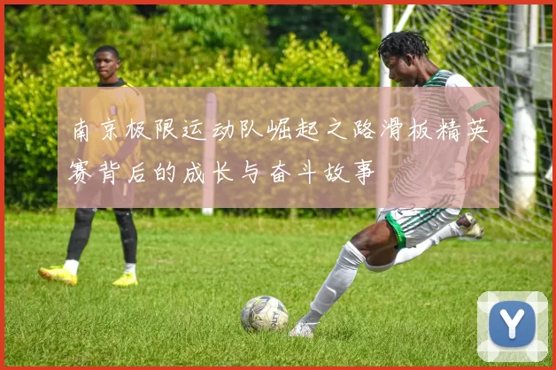 南京极限运动队崛起之路滑板精英赛背后的成长与奋斗故事