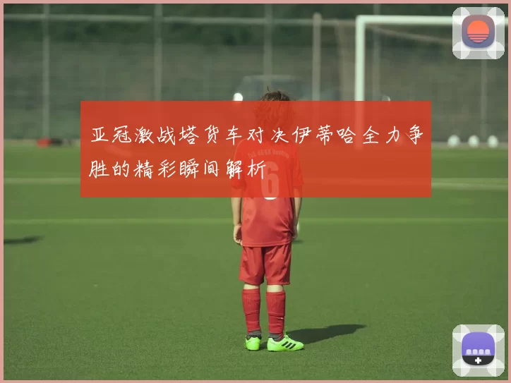 亚冠激战塔货车对决伊蒂哈全力争胜的精彩瞬间解析